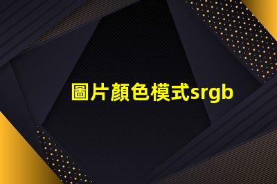圖片顏色模式srgb是什么意思 圖片模式使用sRGB是什么意思
